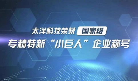 太洋科技荣获国家级专精特新“小巨人”企业称号